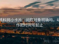 黑料网小卡片：问题对象明确吗，动作把时间写起止