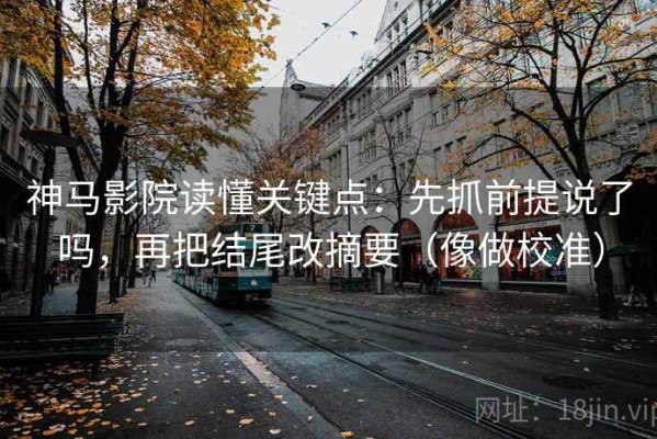 神马影院读懂关键点：先抓前提说了吗，再把结尾改摘要（像做校准）