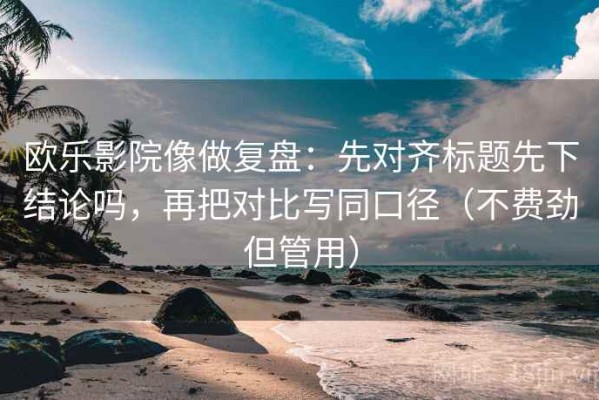 欧乐影院像做复盘：先对齐标题先下结论吗，再把对比写同口径（不费劲但管用）