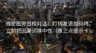 微密圈旁白校对法：盯转发语加码吗，立刻把因果词换中性（像三点提示卡）
