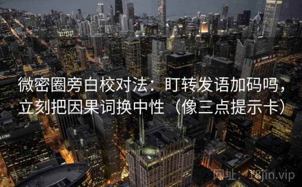 微密圈旁白校对法：盯转发语加码吗，立刻把因果词换中性（像三点提示卡）