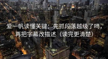 爱一帆读懂关键：先抓段落越级了吗，再把字幕改描述（读完更清楚）
