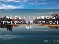 可可影视读法小卡：问题段落跳级吗，动作把相关写回相关，收尾不费劲但管用