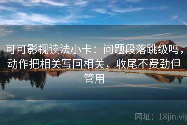 可可影视读法小卡：问题段落跳级吗，动作把相关写回相关，收尾不费劲但管用