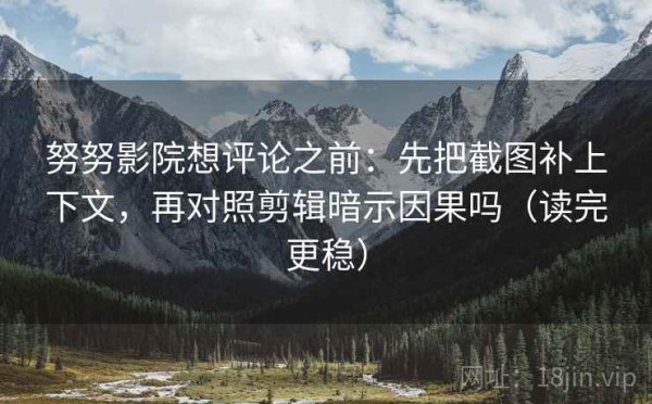 努努影院想评论之前：先把截图补上下文，再对照剪辑暗示因果吗（读完更稳）