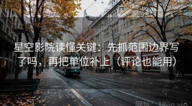 星空影院读懂关键：先抓范围边界写了吗，再把单位补上（评论也能用）