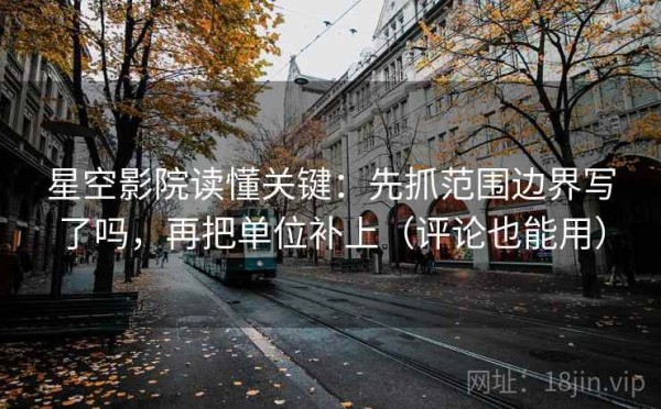 星空影院读懂关键：先抓范围边界写了吗，再把单位补上（评论也能用）