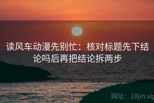 读风车动漫先别忙：核对标题先下结论吗后再把结论拆两步