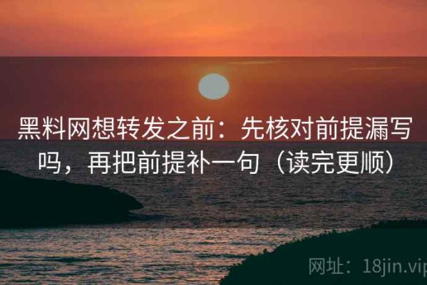 黑料网想转发之前：先核对前提漏写吗，再把前提补一句（读完更顺）