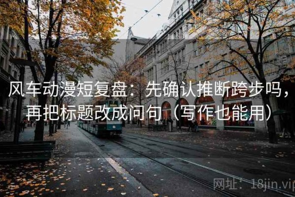 风车动漫短复盘：先确认推断跨步吗，再把标题改成问句（写作也能用）