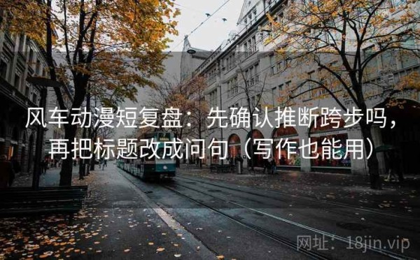 风车动漫短复盘：先确认推断跨步吗，再把标题改成问句（写作也能用）