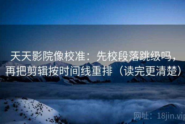 天天影院像校准：先校段落跳级吗，再把剪辑按时间线重排（读完更清楚）