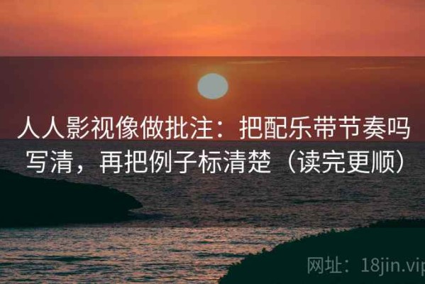 人人影视像做批注：把配乐带节奏吗写清，再把例子标清楚（读完更顺）