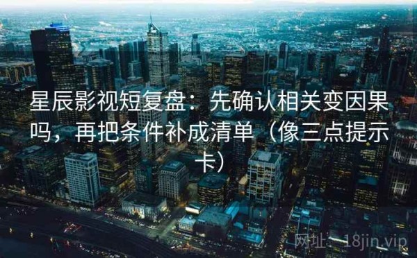 星辰影视短复盘：先确认相关变因果吗，再把条件补成清单（像三点提示卡）