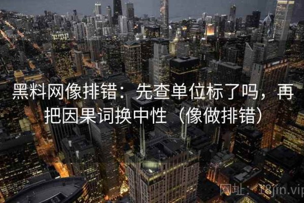 黑料网像排错：先查单位标了吗，再把因果词换中性（像做排错）