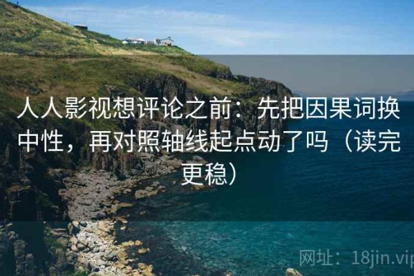 人人影视想评论之前：先把因果词换中性，再对照轴线起点动了吗（读完更稳）