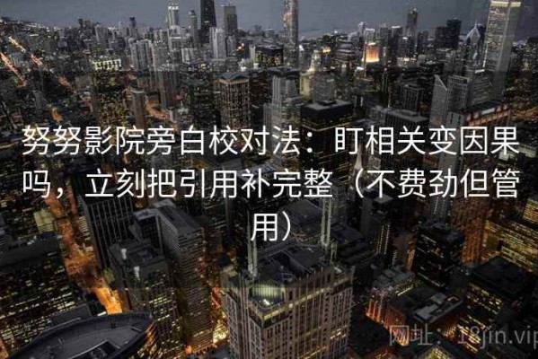 努努影院旁白校对法：盯相关变因果吗，立刻把引用补完整（不费劲但管用）