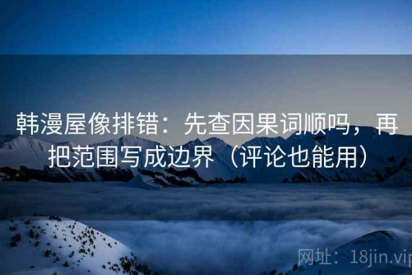 韩漫屋像排错：先查因果词顺吗，再把范围写成边界（评论也能用）