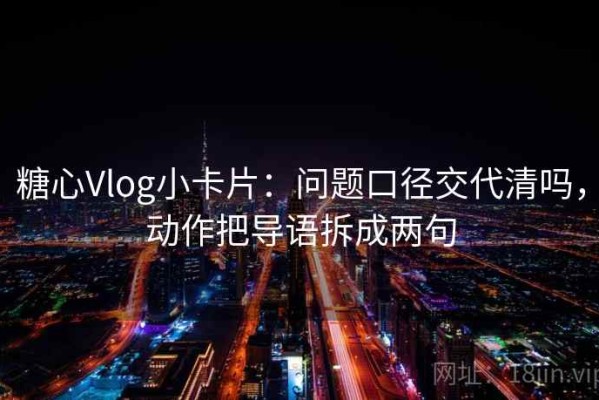 糖心Vlog小卡片：问题口径交代清吗，动作把导语拆成两句