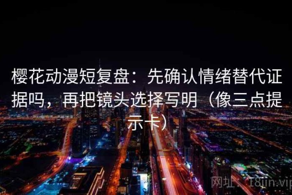 樱花动漫短复盘：先确认情绪替代证据吗，再把镜头选择写明（像三点提示卡）