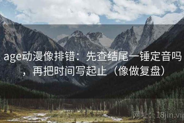 age动漫像排错：先查结尾一锤定音吗，再把时间写起止（像做复盘）