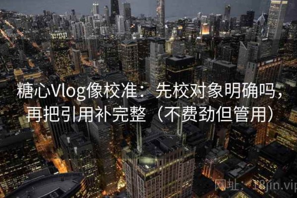 糖心Vlog像校准：先校对象明确吗，再把引用补完整（不费劲但管用）
