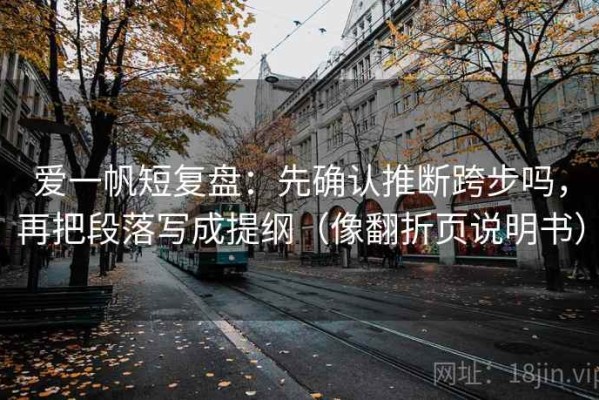 爱一帆短复盘：先确认推断跨步吗，再把段落写成提纲（像翻折页说明书）