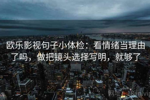 欧乐影视句子小体检：看情绪当理由了吗，做把镜头选择写明，就够了