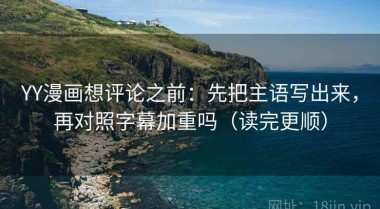 YY漫画想评论之前：先把主语写出来，再对照字幕加重吗（读完更顺）