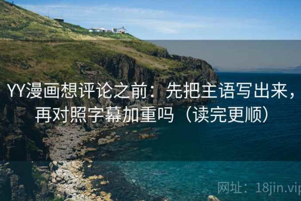YY漫画想评论之前：先把主语写出来，再对照字幕加重吗（读完更顺）