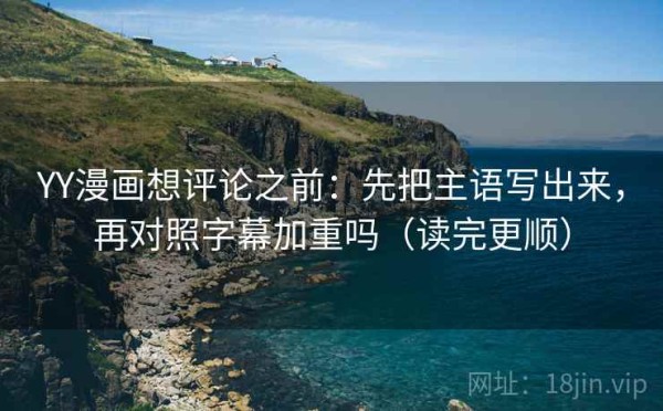 YY漫画想评论之前：先把主语写出来，再对照字幕加重吗（读完更顺）