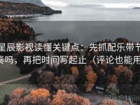 星辰影视读懂关键点：先抓配乐带节奏吗，再把时间写起止（评论也能用）