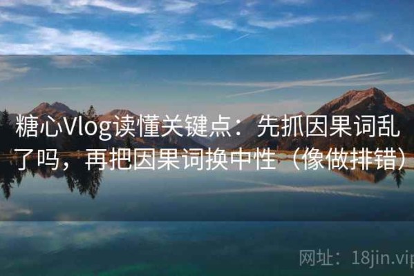 糖心Vlog读懂关键点：先抓因果词乱了吗，再把因果词换中性（像做排错）