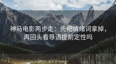 神马电影两步走：先把情绪词拿掉，再回头看导语提前定性吗