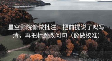 星空影院像做批注：把前提说了吗写清，再把标题改问句（像做校准）