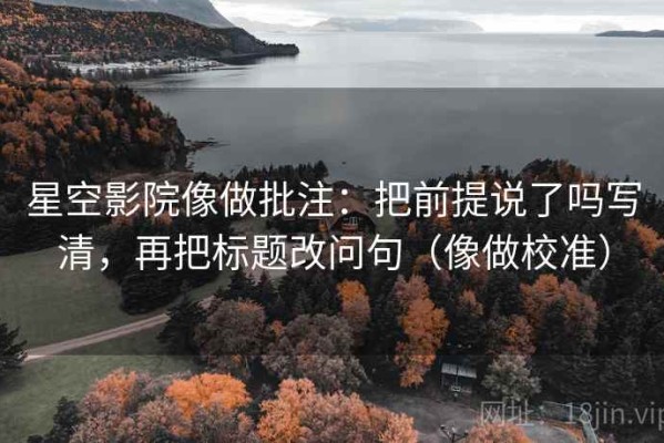 星空影院像做批注：把前提说了吗写清，再把标题改问句（像做校准）