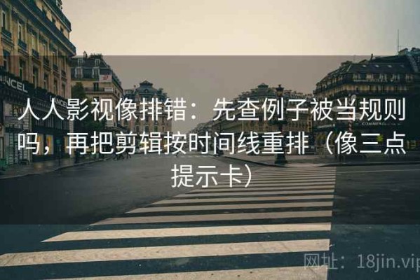 人人影视像排错：先查例子被当规则吗，再把剪辑按时间线重排（像三点提示卡）