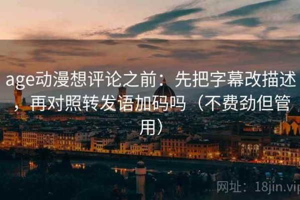 age动漫想评论之前：先把字幕改描述，再对照转发语加码吗（不费劲但管用）