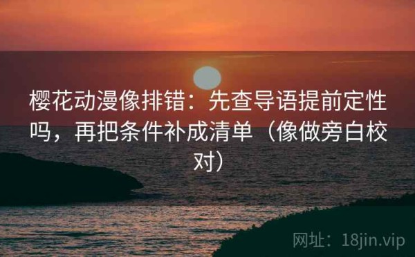樱花动漫像排错：先查导语提前定性吗，再把条件补成清单（像做旁白校对）