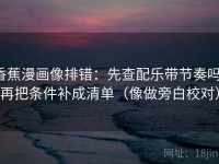 香蕉漫画像排错：先查配乐带节奏吗，再把条件补成清单（像做旁白校对）