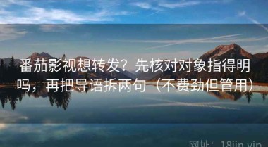 番茄影视想转发？先核对对象指得明吗，再把导语拆两句（不费劲但管用）