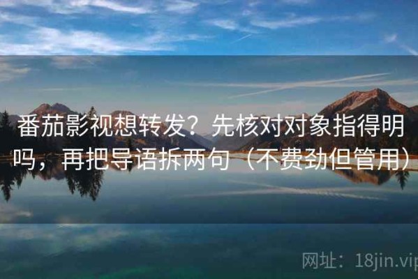 番茄影视想转发？先核对对象指得明吗，再把导语拆两句（不费劲但管用）