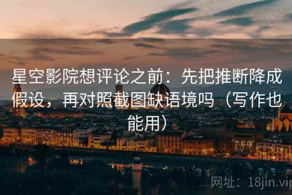 星空影院想评论之前：先把推断降成假设，再对照截图缺语境吗（写作也能用）