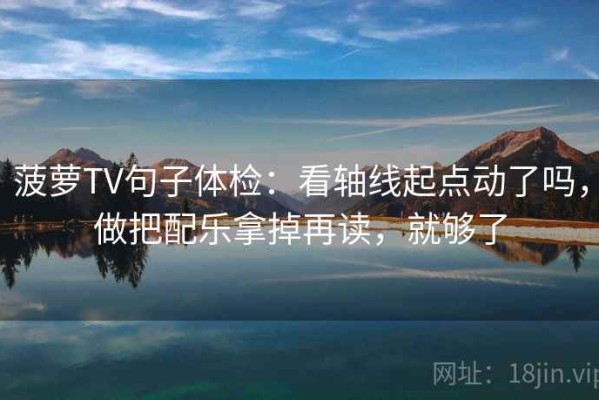 菠萝TV句子体检：看轴线起点动了吗，做把配乐拿掉再读，就够了
