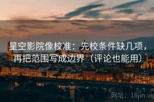 星空影院像校准：先校条件缺几项，再把范围写成边界（评论也能用）