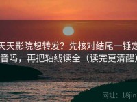 天天影院想转发？先核对结尾一锤定音吗，再把轴线读全（读完更清醒）