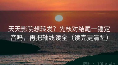 天天影院想转发？先核对结尾一锤定音吗，再把轴线读全（读完更清醒）