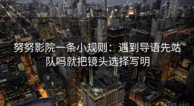 努努影院一条小规则：遇到导语先站队吗就把镜头选择写明