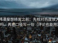 韩漫屋想转发之前：先核对热度放大吗，再把口径写一句（评论也能用）