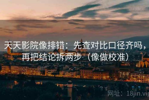 天天影院像排错：先查对比口径齐吗，再把结论拆两步（像做校准）